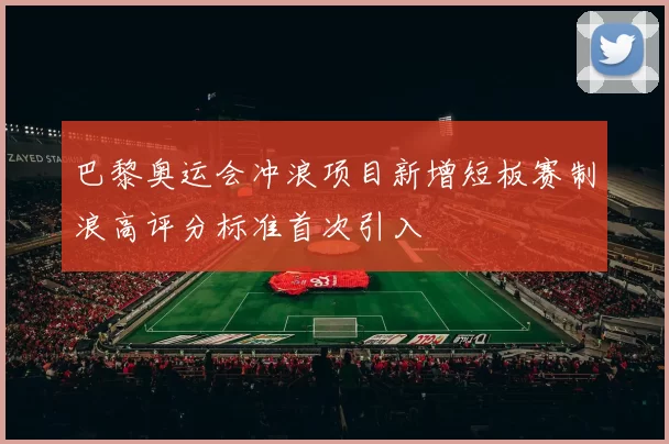 巴黎奥运会冲浪项目新增短板赛制浪高评分标准首次引入