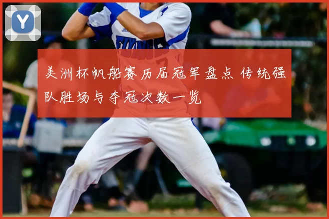 美洲杯帆船赛历届冠军盘点 传统强队胜场与夺冠次数一览