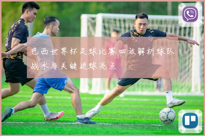 巴西世界杯足球比赛回放解析球队战术与关键进球亮点