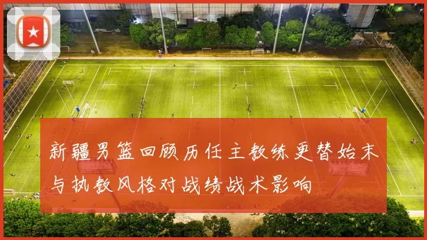 新疆男篮回顾历任主教练更替始末与执教风格对战绩战术影响