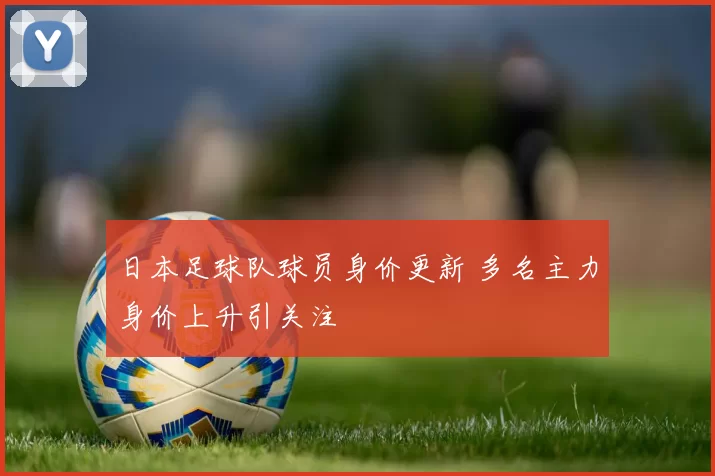 日本足球队球员身价更新 多名主力身价上升引关注