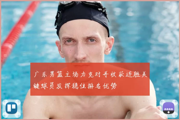 广东男篮主场力克对手收获连胜关键球员发挥稳住排名优势