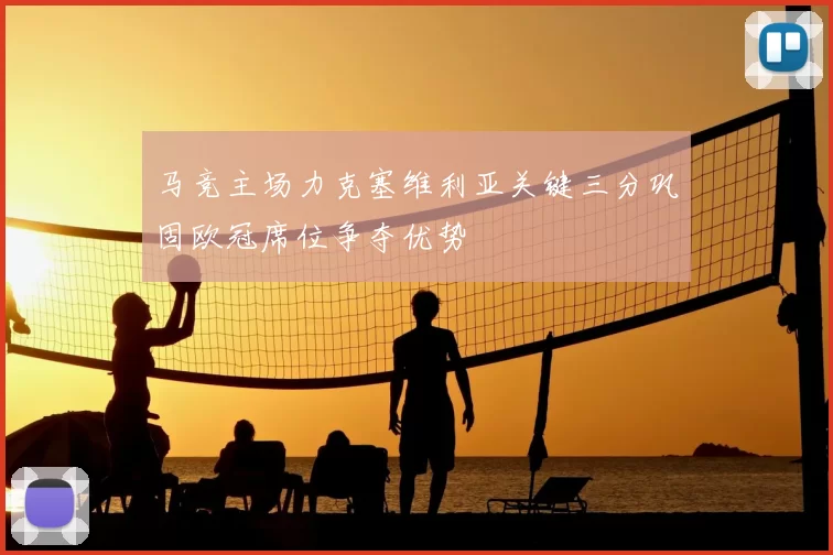 马竞主场力克塞维利亚关键三分巩固欧冠席位争夺优势