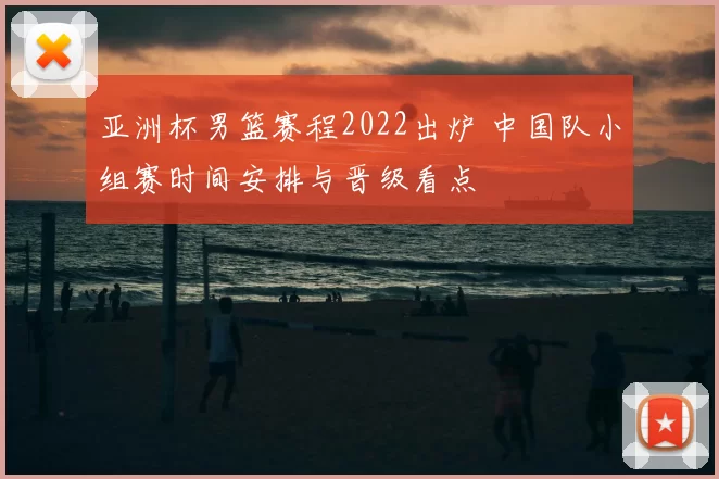 亚洲杯男篮赛程2022出炉 中国队小组赛时间安排与晋级看点