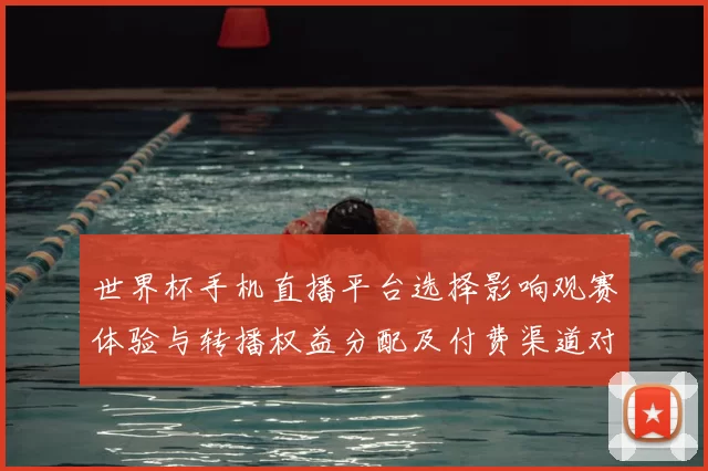 世界杯手机直播平台选择影响观赛体验与转播权益分配及付费渠道对比