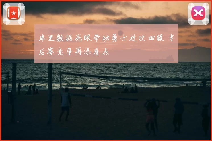 库里数据亮眼带动勇士进攻回暖 季后赛竞争再添看点