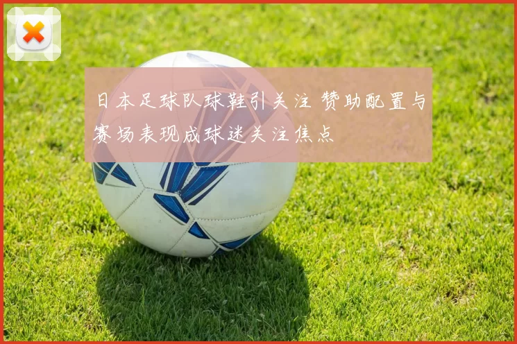 日本足球队球鞋引关注 赞助配置与赛场表现成球迷关注焦点