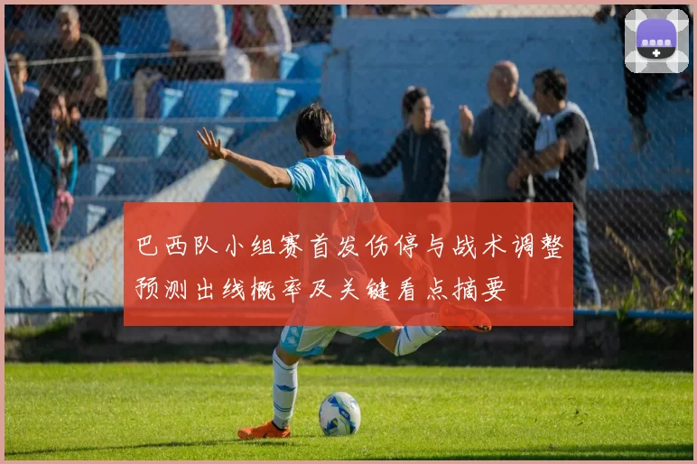 巴西队小组赛首发伤停与战术调整预测出线概率及关键看点摘要