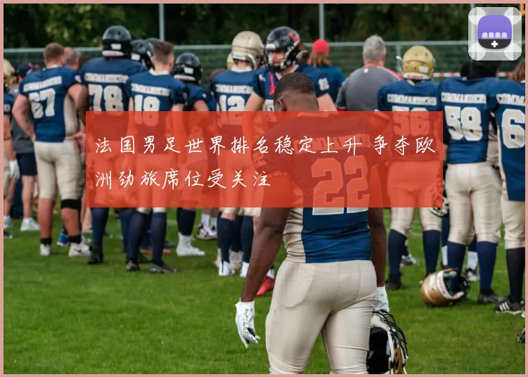 法国男足世界排名稳定上升 争夺欧洲劲旅席位受关注
