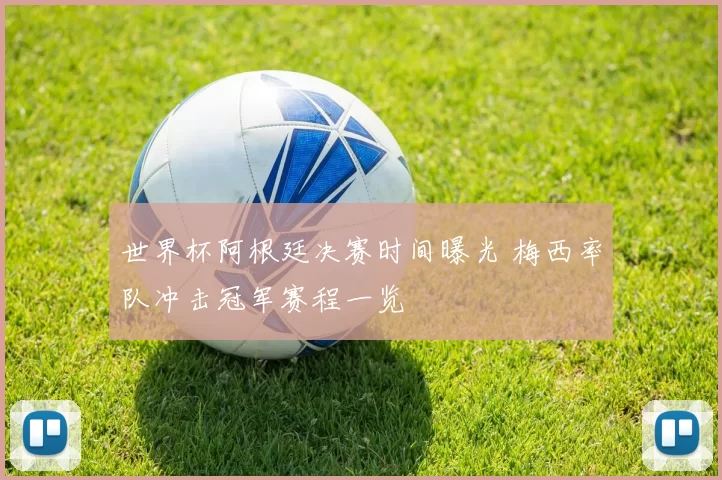 世界杯阿根廷决赛时间曝光 梅西率队冲击冠军赛程一览