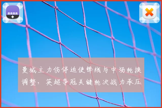 曼城主力伤停迫使锋线与中场轮换调整,英超争冠关键轮次战力承压