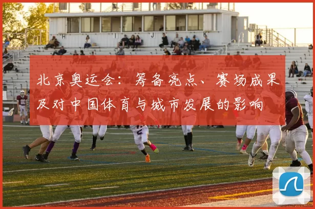 北京奥运会:筹备亮点、赛场成果及对中国体育与城市发展的影响