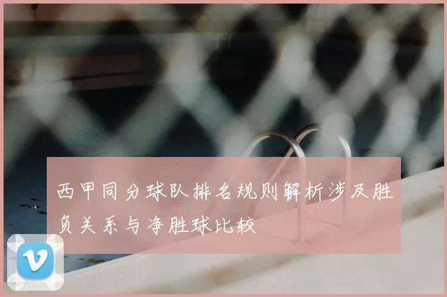 西甲同分球队排名规则解析涉及胜负关系与净胜球比较