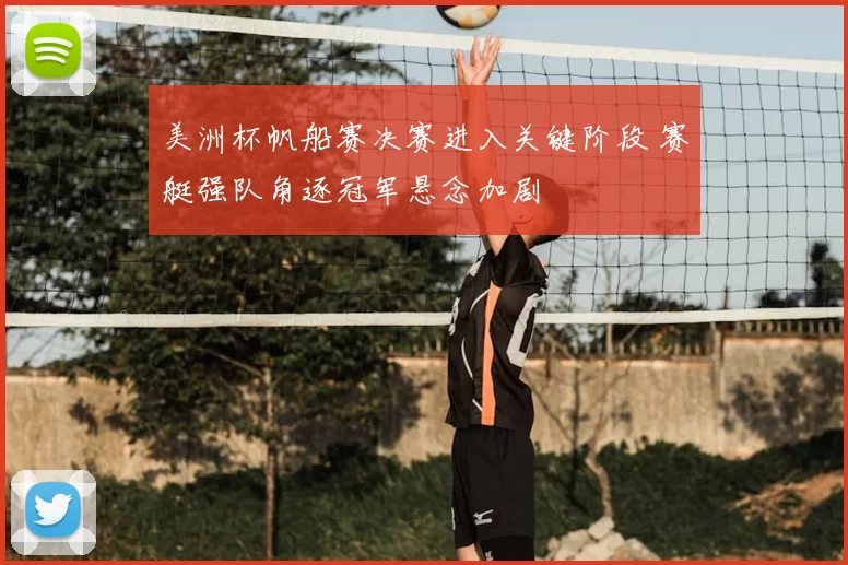 美洲杯帆船赛决赛进入关键阶段 赛艇强队角逐冠军悬念加剧