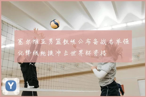 塞尔维亚男篮教练公布备战名单强化锋线轮换冲击世界杯资格