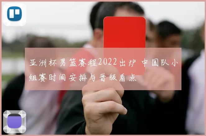 亚洲杯男篮赛程2022出炉 中国队小组赛时间安排与晋级看点