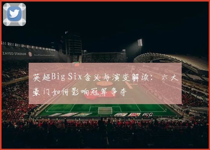 英超Big Six含义与演变解读:六大豪门如何影响冠军争夺