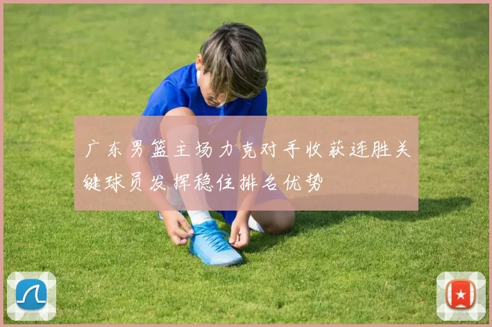 广东男篮主场力克对手收获连胜关键球员发挥稳住排名优势