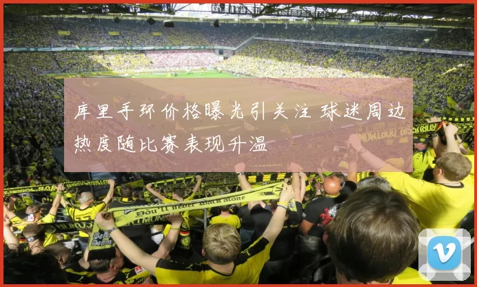 库里手环价格曝光引关注 球迷周边热度随比赛表现升温