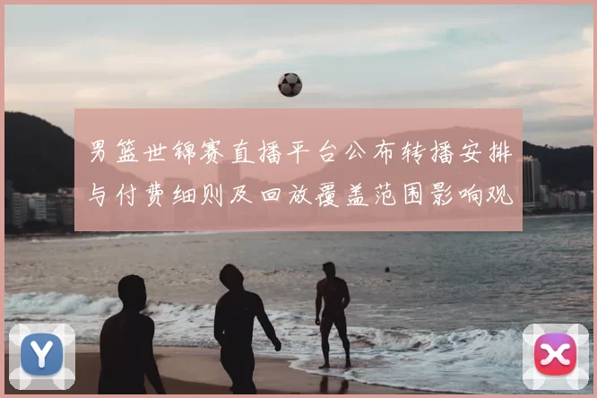 男篮世锦赛直播平台公布转播安排与付费细则及回放覆盖范围影响观赛选择
