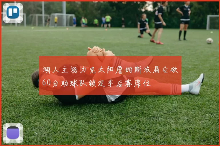 湖人主场力克太阳詹姆斯浓眉合砍60分助球队锁定季后赛席位