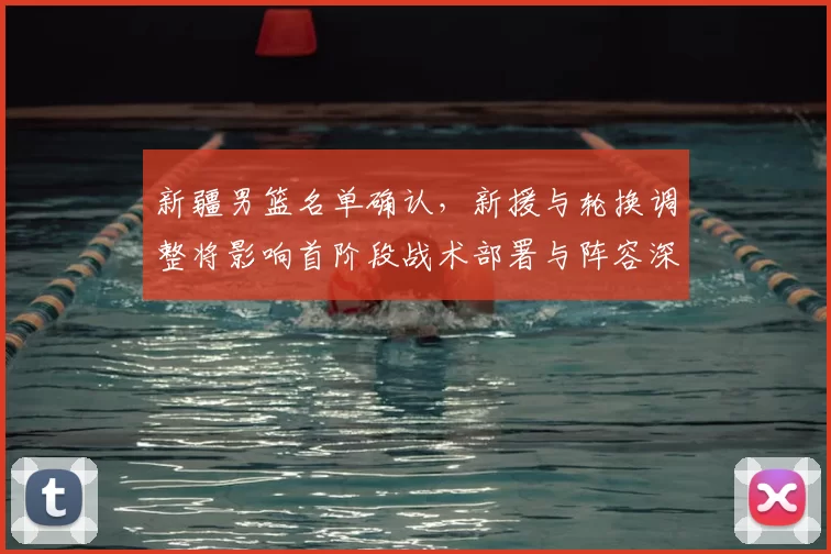 新疆男篮名单确认，新援与轮换调整将影响首阶段战术部署与阵容深度