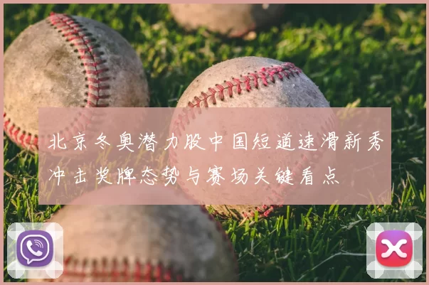 北京冬奥潜力股中国短道速滑新秀冲击奖牌态势与赛场关键看点