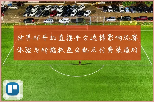 世界杯手机直播平台选择影响观赛体验与转播权益分配及付费渠道对比