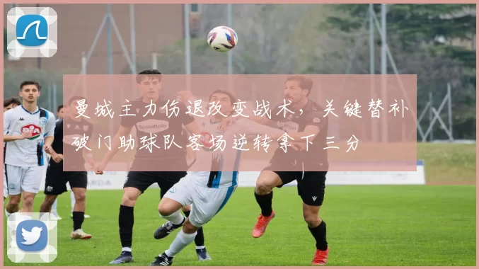 曼城主力伤退改变战术,关键替补破门助球队客场逆转拿下三分