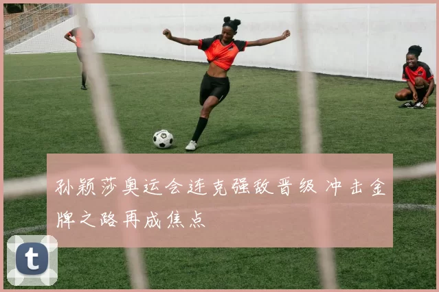 孙颖莎奥运会连克强敌晋级 冲击金牌之路再成焦点