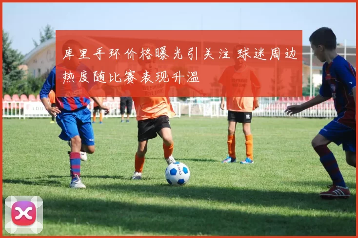 库里手环价格曝光引关注 球迷周边热度随比赛表现升温