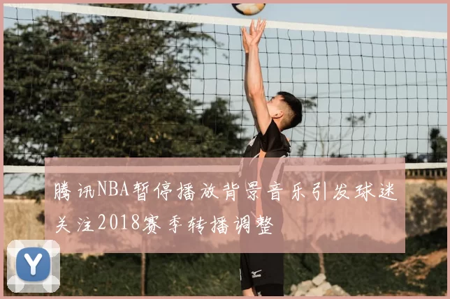 腾讯NBA暂停播放背景音乐引发球迷关注2018赛季转播调整