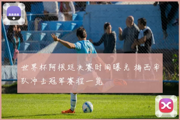 世界杯阿根廷决赛时间曝光 梅西率队冲击冠军赛程一览